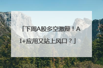 下周A股多空激辩！AI+应用又站上风口？
