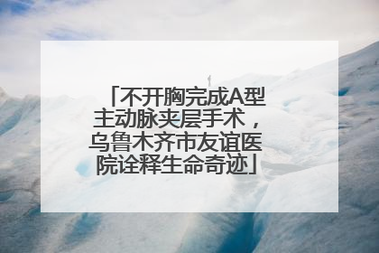 不开胸完成A型主动脉夹层手术，乌鲁木齐市友谊医院诠释生命奇迹