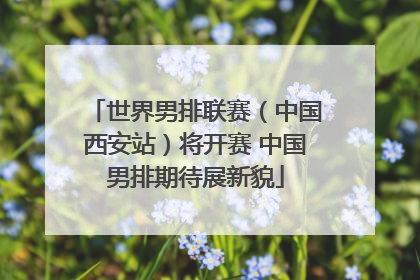 世界男排联赛（中国西安站）将开赛 中国男排期待展新貌