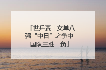 世乒赛｜女单八强“中日”之争中国队三胜一负
