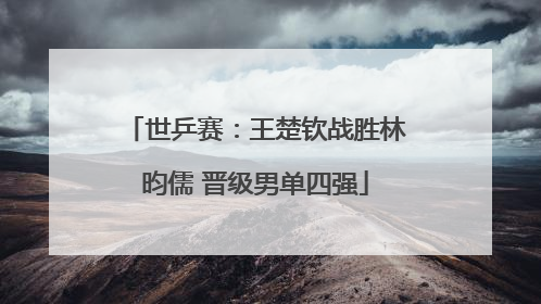 世乒赛：王楚钦战胜林昀儒 晋级男单四强