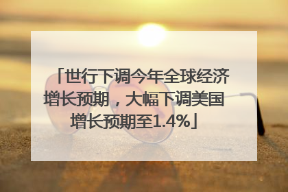 世行下调今年全球经济增长预期，大幅下调美国增长预期至1.4%