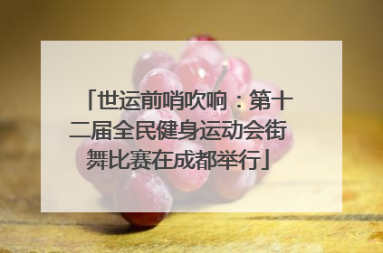 世运前哨吹响：第十二届全民健身运动会街舞比赛在成都举行
