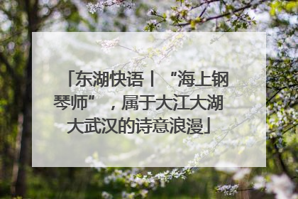 东湖快语丨“海上钢琴师”，属于大江大湖大武汉的诗意浪漫