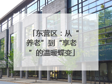东营区：从“养老”到“享老”的温暖蝶变