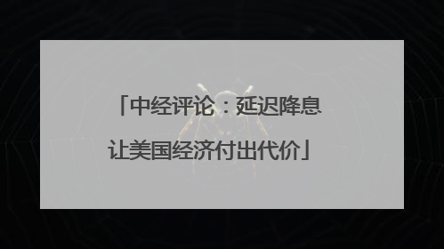 中经评论：延迟降息让美国经济付出代价