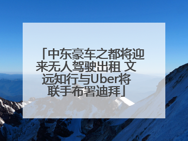 中东豪车之都将迎来无人驾驶出租 文远知行与Uber将联手布署迪拜