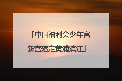 中国福利会少年宫新宫落定黄浦滨江