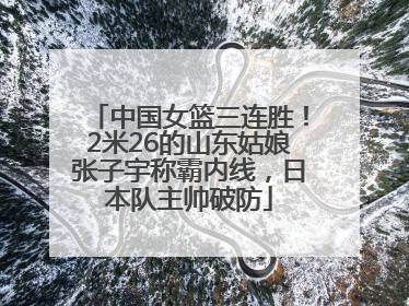 中国女篮三连胜！2米26的山东姑娘张子宇称霸内线，日本队主帅破防