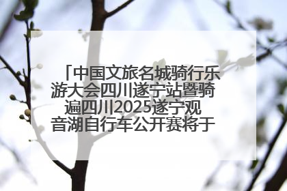 中国文旅名城骑行乐游大会四川遂宁站暨骑遍四川2025遂宁观音湖自行车公开赛将于6月22日开赛