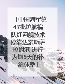 中国海军第47批护航编队红河舰技术停靠达累斯萨拉姆港 进行为期5天的补给休整