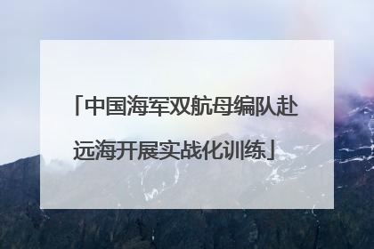 中国海军双航母编队赴远海开展实战化训练