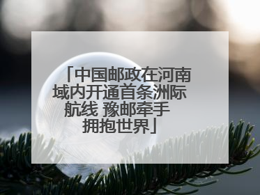 中国邮政在河南域内开通首条洲际航线 豫邮牵手 拥抱世界