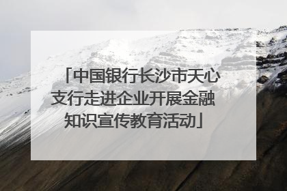 中国银行长沙市天心支行走进企业开展金融知识宣传教育活动