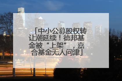 中小公募股权转让潮延续！德邦基金被“上架”，嘉合基金无人问津