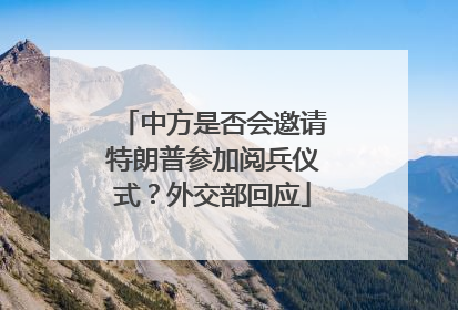 中方是否会邀请特朗普参加阅兵仪式？外交部回应