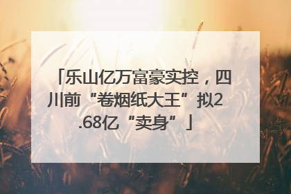 乐山亿万富豪实控，四川前“卷烟纸大王”拟2.68亿“卖身”