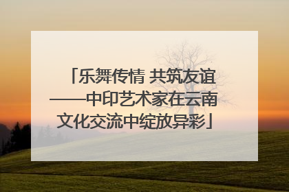乐舞传情 共筑友谊——中印艺术家在云南文化交流中绽放异彩