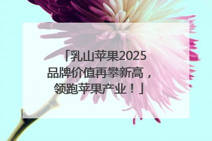 乳山苹果2025品牌价值再攀新高，领跑苹果产业！