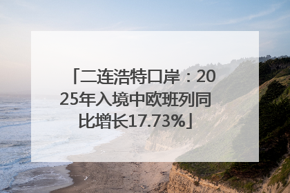 二连浩特口岸：2025年入境中欧班列同比增长17.73%