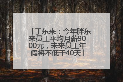 于东来：今年胖东来员工平均月薪9000元，未来员工年假将不低于40天