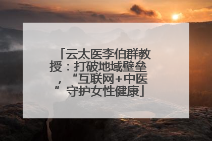 云太医李伯群教授：打破地域壁垒，“互联网+中医”守护女性健康