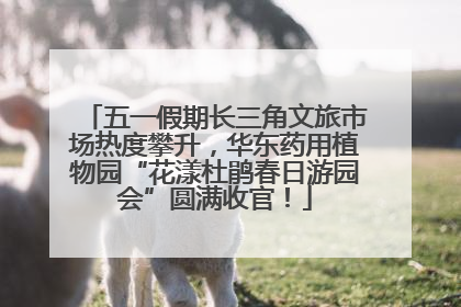 五一假期长三角文旅市场热度攀升，华东药用植物园“花漾杜鹃春日游园会”圆满收官！