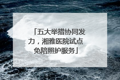 五大举措协同发力，湘雅医院试点免陪照护服务
