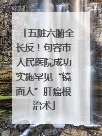 五脏六腑全长反！句容市人民医院成功实施罕见“镜面人”肝癌根治术
