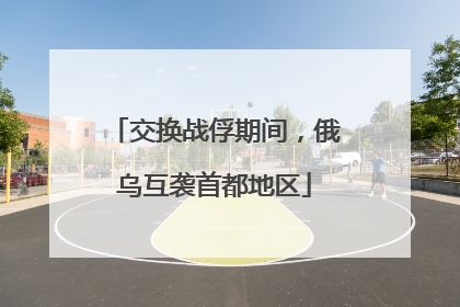 交换战俘期间，俄乌互袭首都地区
