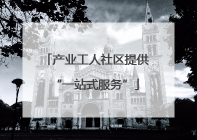 产业工人社区提供“一站式服务”