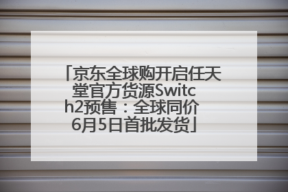 京东全球购开启任天堂官方货源Switch2预售：全球同价 6月5日首批发货