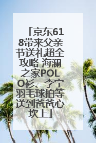 京东618带来父亲节送礼超全攻略 海澜之家POLO衫、李宁羽毛球拍等送到爸爸心坎上