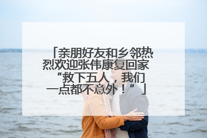 亲朋好友和乡邻热烈欢迎张伟康复回家 “救下五人，我们一点都不意外！”