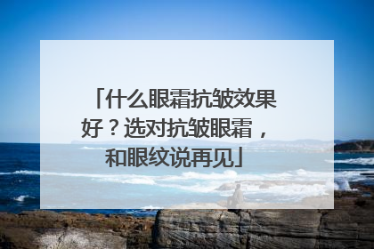 什么眼霜抗皱效果好？选对抗皱眼霜，和眼纹说再见