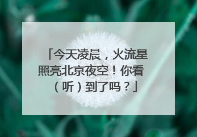 今天凌晨，火流星照亮北京夜空！你看（听）到了吗？