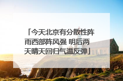 今天北京有分散性阵雨西部阵风强 明后两天晴天回归气温反弹