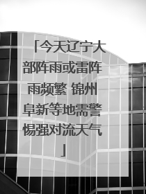 今天辽宁大部阵雨或雷阵雨频繁 锦州阜新等地需警惕强对流天气