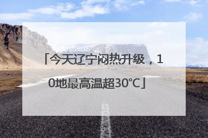 今天辽宁闷热升级，10地最高温超30℃