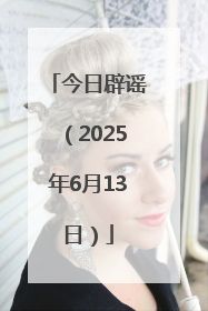 今日辟谣（2025年6月13日）