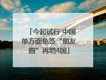 今起试行 中国单方面免签“朋友圈”再增4国