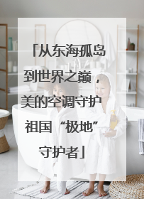 从东海孤岛到世界之巅，美的空调守护祖国“极地”守护者