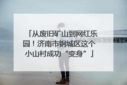 从废旧矿山到网红乐园！济南市钢城区这个小山村成功“变身”