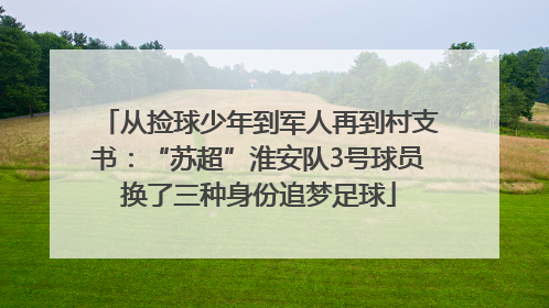 从捡球少年到军人再到村支书：“苏超”淮安队3号球员换了三种身份追梦足球