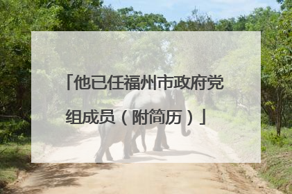 他已任福州市政府党组成员（附简历）