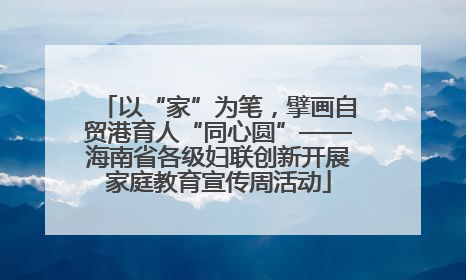 以“家”为笔，擘画自贸港育人“同心圆”——海南省各级妇联创新开展家庭教育宣传周活动