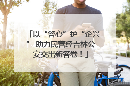 以“警心”护“企兴” 助力民营经吉林公安交出新答卷！