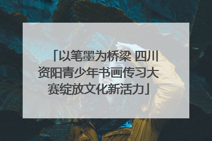 以笔墨为桥梁 四川资阳青少年书画传习大赛绽放文化新活力