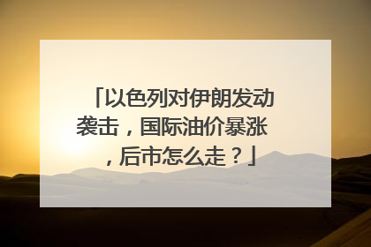 以色列对伊朗发动袭击，国际油价暴涨，后市怎么走？