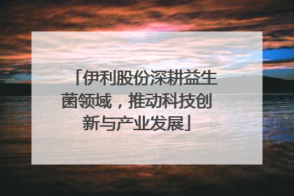 伊利股份深耕益生菌领域，推动科技创新与产业发展
